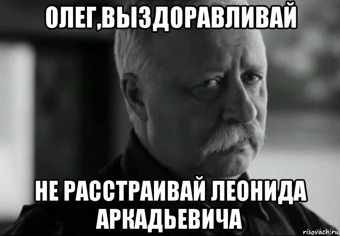 олег,выздоравливай не расстраивай леонида аркадьевича, Мем Не расстраивай Леонида Аркадьевича