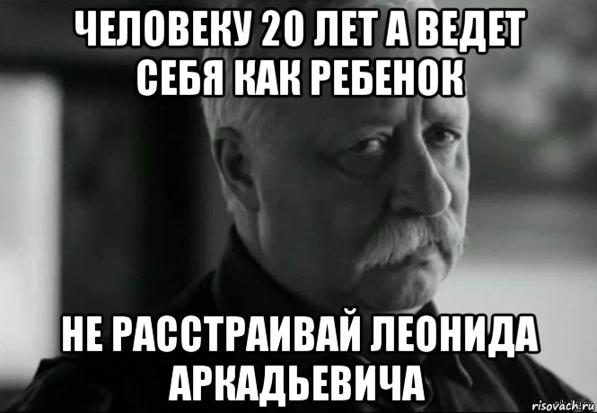 человеку 20 лет а ведет себя как ребенок не расстраивай леонида аркадьевича, Мем Не расстраивай Леонида Аркадьевича