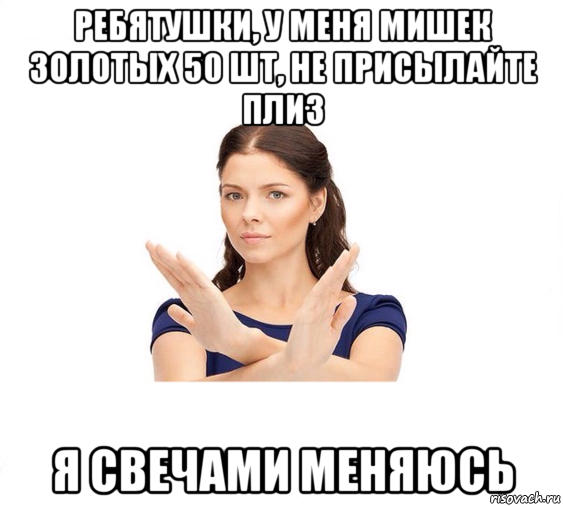 ребятушки, у меня мишек золотых 50 шт, не присылайте плиз я свечами меняюсь, Мем Не зовите