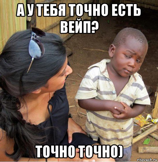 а у тебя точно есть вейп? точно точно)