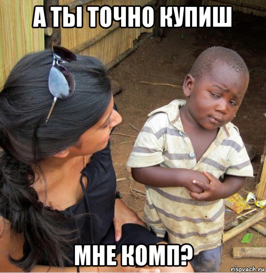 а ты точно купиш мне комп?