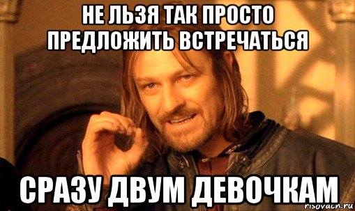 не льзя так просто предложить встречаться сразу двум девочкам, Мем Нельзя просто так взять и (Боромир мем)