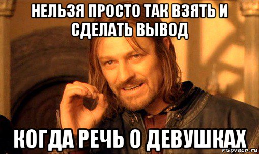 нельзя просто так взять и сделать вывод когда речь о девушках, Мем Нельзя просто так взять и (Боромир мем)