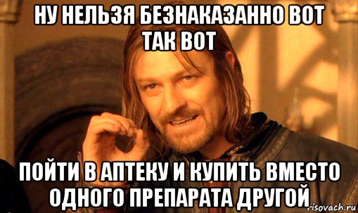 ну нельзя безнаказанно вот так вот пойти в аптеку и купить вместо одного препарата другой, Мем Нельзя просто так взять и (Боромир мем)