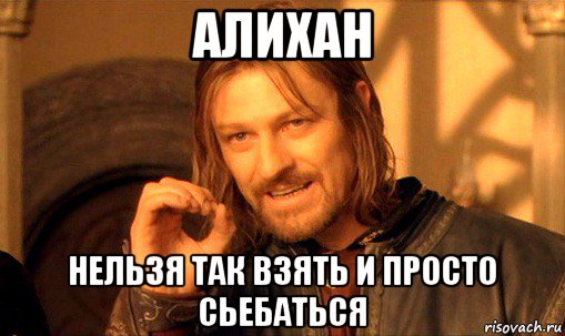 алихан нельзя так взять и просто сьебаться, Мем Нельзя просто так взять и (Боромир мем)