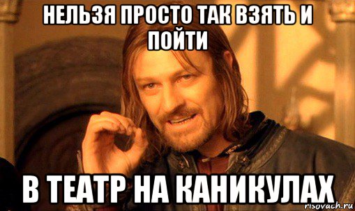 нельзя просто так взять и пойти в театр на каникулах, Мем Нельзя просто так взять и (Боромир мем)