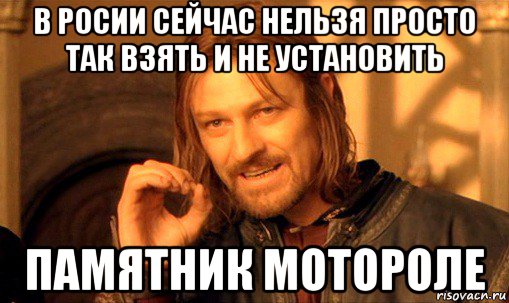 в росии сейчас нельзя просто так взять и не установить памятник мотороле, Мем Нельзя просто так взять и (Боромир мем)