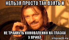 нельзя просто так взять и не трахнуть коноваленко на глазах у ярика