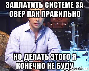 заплатить системе за овер пак правильно но делать этого я конечно не буду, Мем Необъяснимо но факт