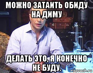 можно затаить обиду на диму делать это, я конечно не буду., Мем Необъяснимо но факт