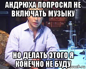 андрюха попросил не включать музыку но делать этого я конечно не буду, Мем Необъяснимо но факт