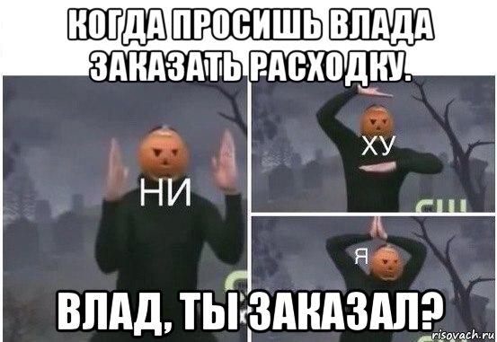 когда просишь влада заказать расходку. влад, ты заказал?, Мем  Ни ху Я