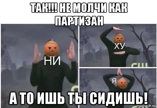 так!!! не молчи как партизан а то ишь ты сидишь!, Мем  Ни ху Я