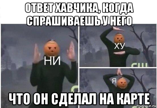 ответ хавчика, когда спрашиваешь у него что он сделал на карте, Мем  Ни ху Я