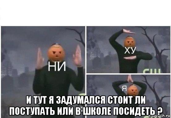  и тут я задумался стоит ли поступать или в школе посидеть ?, Мем  Ни ху Я