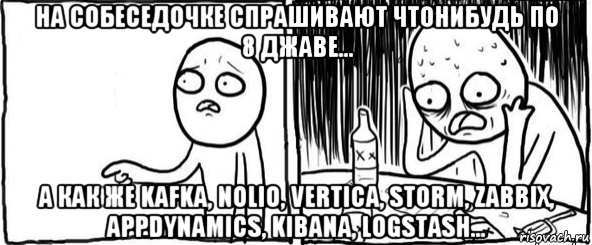 на собеседочке спрашивают чтонибудь по 8 джаве... а как же kafka, nolio, vertica, storm, zabbix, appdynamics, kibana, logstash...