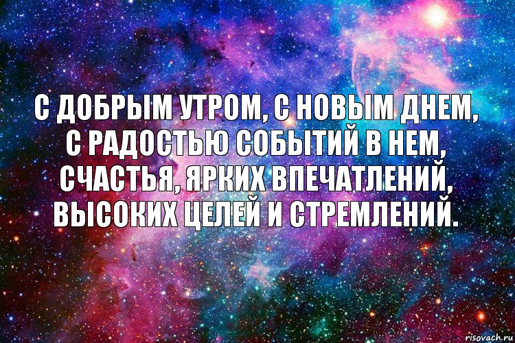 С добрым утром, с новым днем,
С радостью событий в нем,
Счастья, ярких впечатлений,
Высоких целей и стремлений.