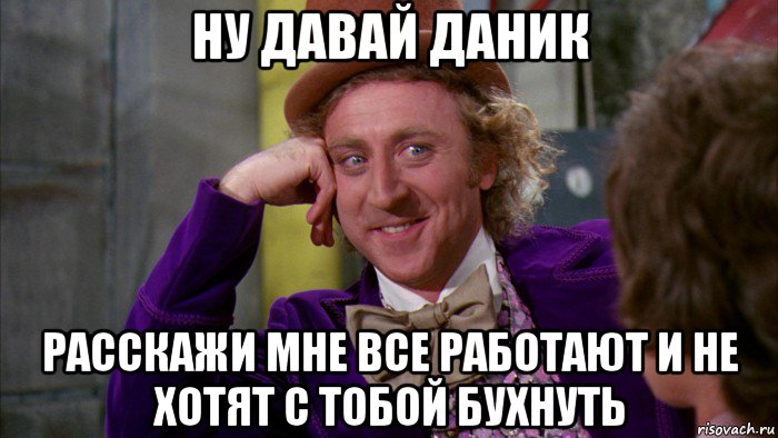 ну давай даник расскажи мне все работают и не хотят с тобой бухнуть, Мем Ну давай расскажи (Вилли Вонка)