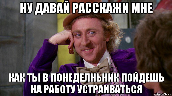 ну давай расскажи мне как ты в понеделньник пойдешь на работу устраиваться, Мем Ну давай расскажи (Вилли Вонка)