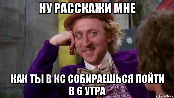 ну расскажи мне как ты в кс собираешься пойти в 6 утра, Мем Ну давай расскажи (Вилли Вонка)