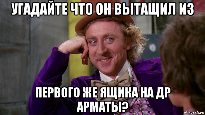 угадайте что он вытащил из первого же ящика на др арматы?, Мем Ну давай расскажи (Вилли Вонка)