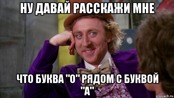 ну давай расскажи мне что буква "о" рядом с буквой "а", Мем Ну давай расскажи (Вилли Вонка)