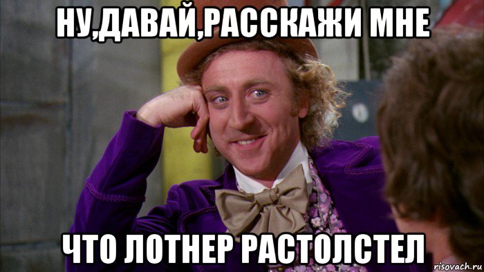 ну,давай,расскажи мне что лотнер растолстел, Мем Ну давай расскажи (Вилли Вонка)