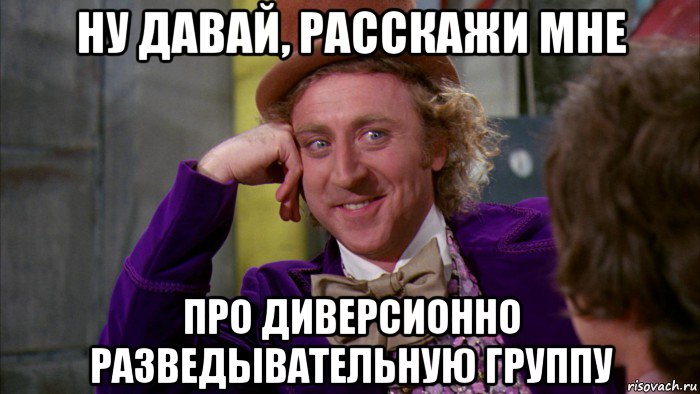 ну давай, расскажи мне про диверсионно разведывательную группу, Мем Ну давай расскажи (Вилли Вонка)