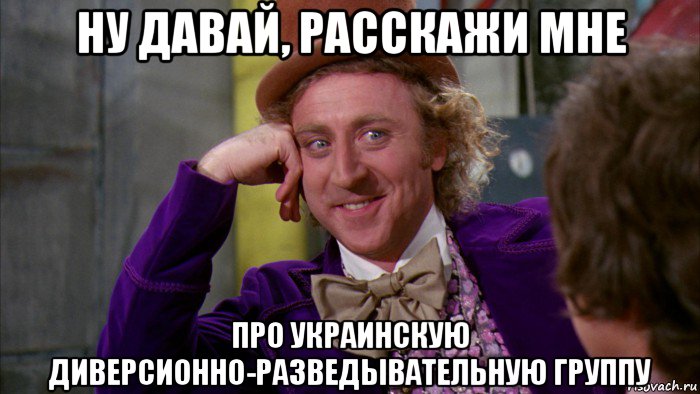 ну давай, расскажи мне про украинскую диверсионно-разведывательную группу, Мем Ну давай расскажи (Вилли Вонка)