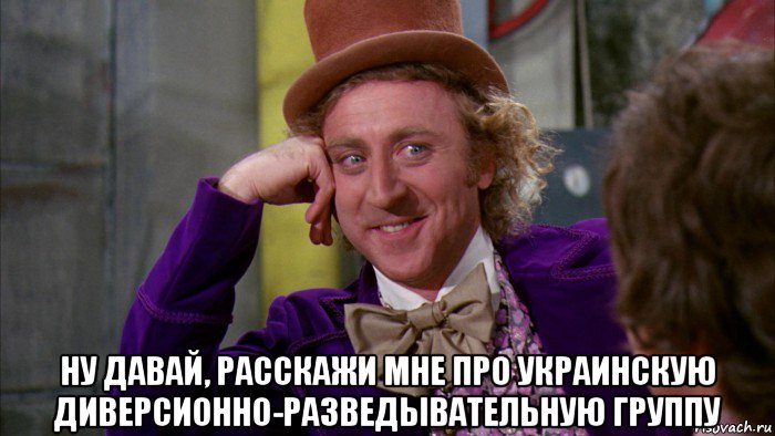  ну давай, расскажи мне про украинскую диверсионно-разведывательную группу, Мем Ну давай расскажи (Вилли Вонка)