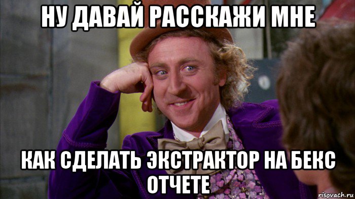 ну давай расскажи мне как сделать экстрактор на бекс отчете, Мем Ну давай расскажи (Вилли Вонка)