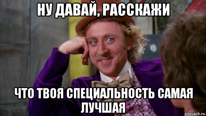 ну давай, расскажи что твоя специальность самая лучшая, Мем Ну давай расскажи (Вилли Вонка)