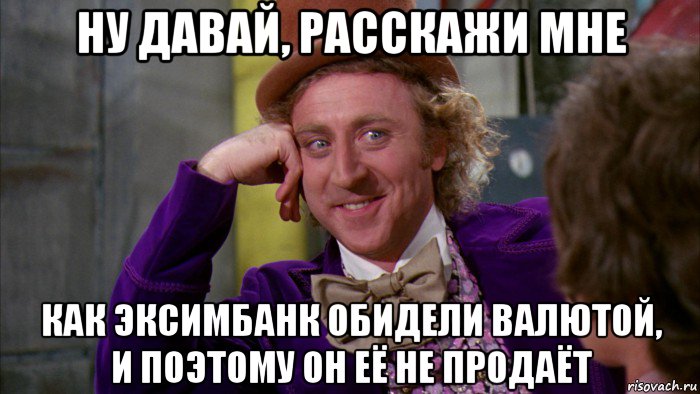 ну давай, расскажи мне как эксимбанк обидели валютой, и поэтому он её не продаёт, Мем Ну давай расскажи (Вилли Вонка)