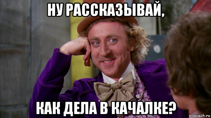 ну рассказывай, как дела в качалке?, Мем Ну давай расскажи (Вилли Вонка)