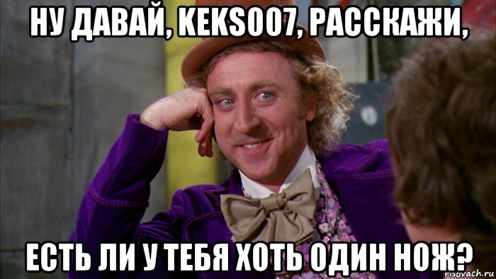 ну давай, keks007, расскажи, есть ли у тебя хоть один нож?, Мем Ну давай расскажи (Вилли Вонка)