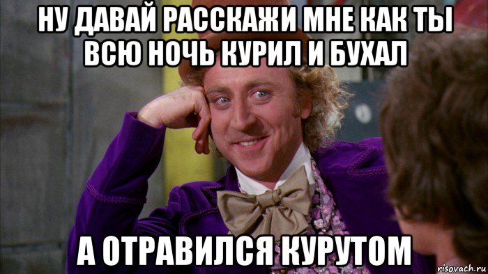 ну давай расскажи мне как ты всю ночь курил и бухал а отравился курутом, Мем Ну давай расскажи (Вилли Вонка)