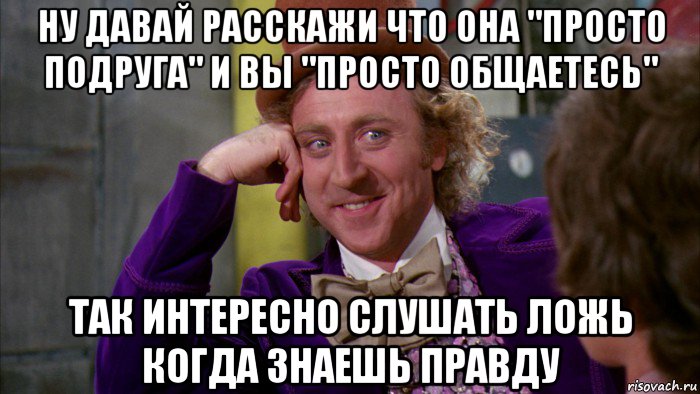 ну давай расскажи что она "просто подруга" и вы "просто общаетесь" так интересно слушать ложь когда знаешь правду, Мем Ну давай расскажи (Вилли Вонка)