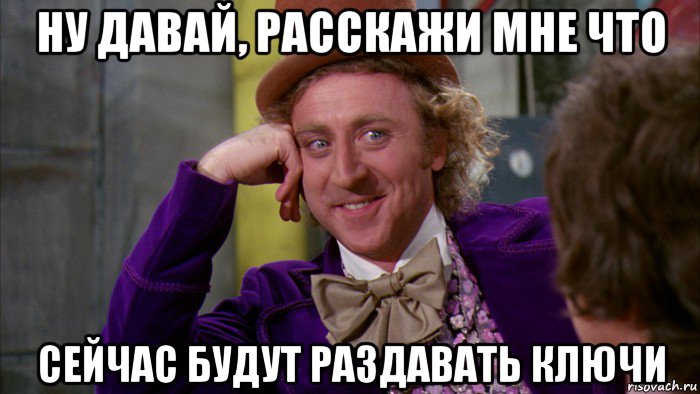 ну давай, расскажи мне что сейчас будут раздавать ключи, Мем Ну давай расскажи (Вилли Вонка)