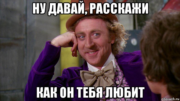 ну давай, расскажи как он тебя любит, Мем Ну давай расскажи (Вилли Вонка)