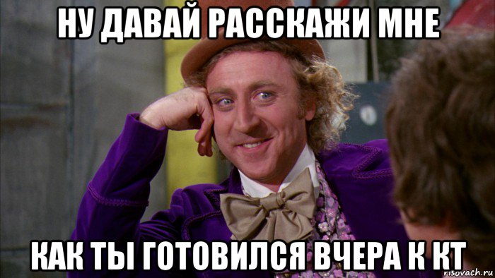 ну давай расскажи мне как ты готовился вчера к кт, Мем Ну давай расскажи (Вилли Вонка)