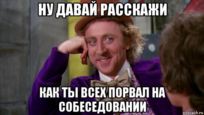 ну давай расскажи как ты всех порвал на собеседовании, Мем Ну давай расскажи (Вилли Вонка)