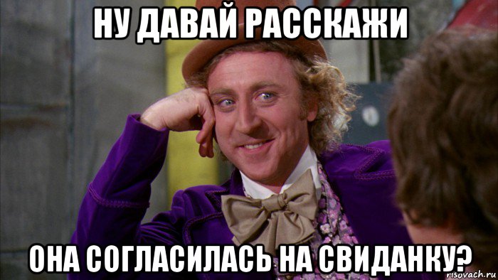 ну давай расскажи она согласилась на свиданку?, Мем Ну давай расскажи (Вилли Вонка)