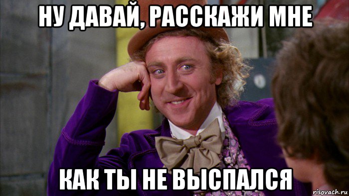 ну давай, расскажи мне как ты не выспался, Мем Ну давай расскажи (Вилли Вонка)