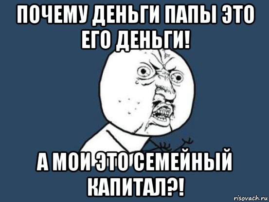 почему деньги папы это его деньги! а мои это семейный капитал?!, Мем Ну почему