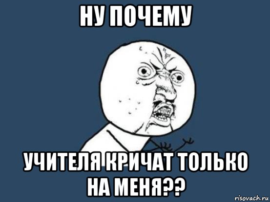 ну почему учителя кричат только на меня??, Мем Ну почему