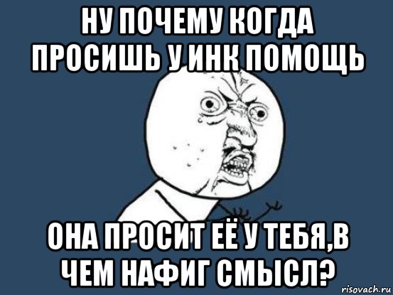 ну почему когда просишь у инк помощь она просит её у тебя,в чем нафиг смысл?, Мем Ну почему