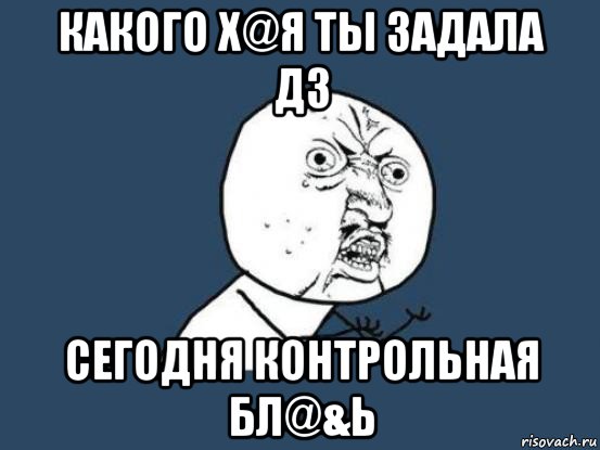 какого х@я ты задала дз сегодня контрольная бл@&ь, Мем Ну почему