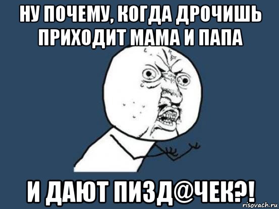 ну почему, когда дрочишь приходит мама и папа и дают пизд@чек?!, Мем Ну почему