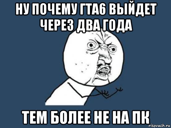 ну почему гта6 выйдет через два года тем более не на пк, Мем Ну почему