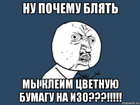 ну почему блять мы клеим цветную бумагу на изо???!!!!!, Мем Ну почему